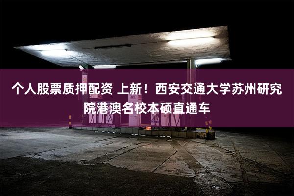 个人股票质押配资 上新！西安交通大学苏州研究院港澳名校本硕直通车