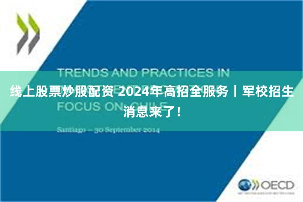 线上股票炒股配资 2024年高招全服务丨军校招生消息来了！