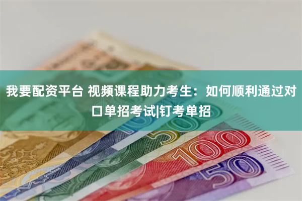 我要配资平台 视频课程助力考生：如何顺利通过对口单招考试|钉考单招