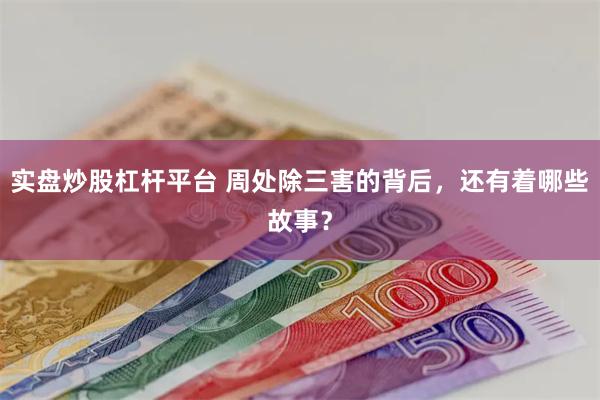 实盘炒股杠杆平台 周处除三害的背后，还有着哪些故事？