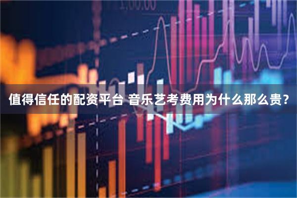 值得信任的配资平台 音乐艺考费用为什么那么贵？