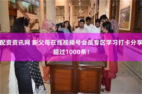 配资资讯网 新父母在线视频号会员专区学习打卡分享超过1000条！