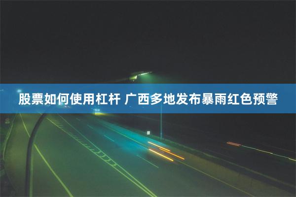 股票如何使用杠杆 广西多地发布暴雨红色预警