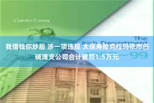 我借钱你炒股 涉一项违规 太保寿险克拉玛依市白碱滩支公司合计被罚1.5万元