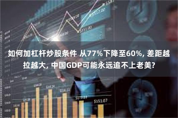 如何加杠杆炒股条件 从77%下降至60%, 差距越拉越大, 中国GDP可能永远追不上老美?