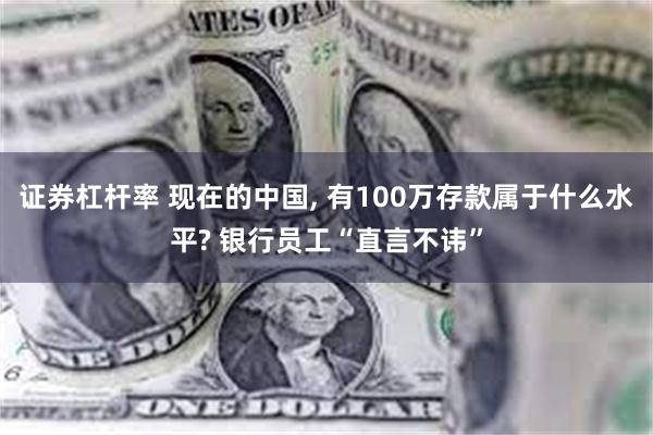 证券杠杆率 现在的中国, 有100万存款属于什么水平? 银行员工“直言不讳”