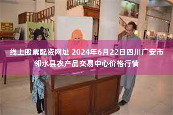 线上股票配资网址 2024年6月22日四川广安市邻水县农产品交易中心价格行情