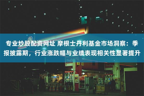 专业炒股配资网址 摩根士丹利基金市场洞察：季报披露期，行业涨跌幅与业绩表现相关性显著提升