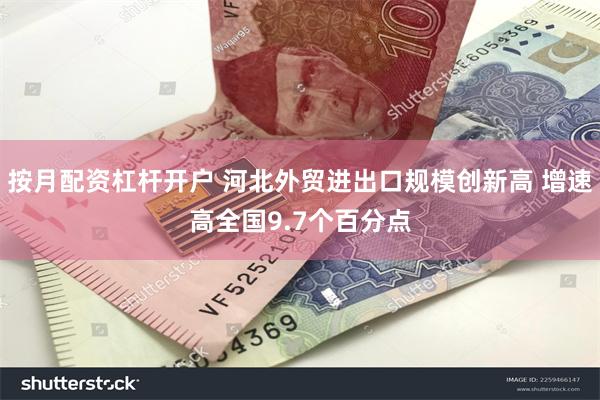 按月配资杠杆开户 河北外贸进出口规模创新高 增速高全国9.7个百分点