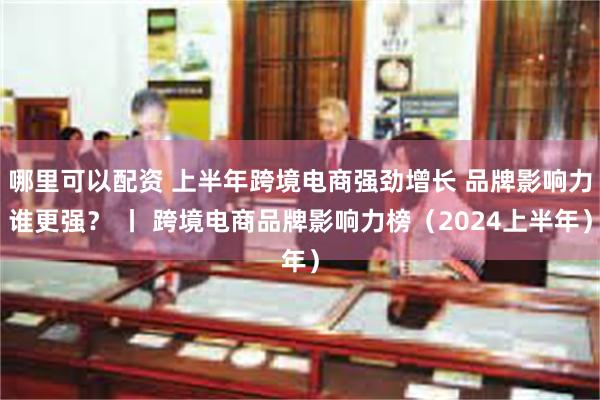 哪里可以配资 上半年跨境电商强劲增长 品牌影响力谁更强？ 丨 跨境电商品牌影响力榜（2024上半年）