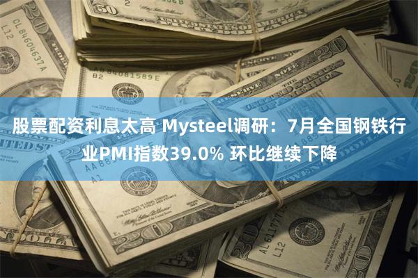 股票配资利息太高 Mysteel调研：7月全国钢铁行业PMI指数39.0% 环比继续下降