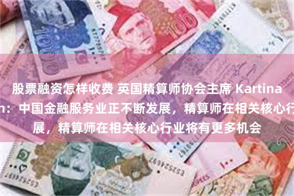 股票融资怎样收费 英国精算师协会主席 Kartina Tahir Thomson：中国金融服务业正不断发展，精算师在相关核心行业将有更多机会