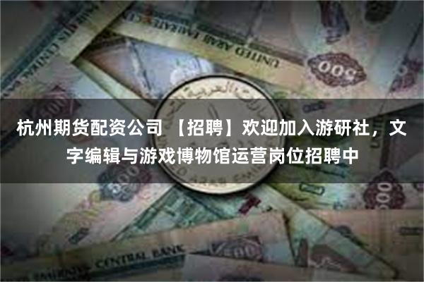 杭州期货配资公司 【招聘】欢迎加入游研社，文字编辑与游戏博物馆运营岗位招聘中