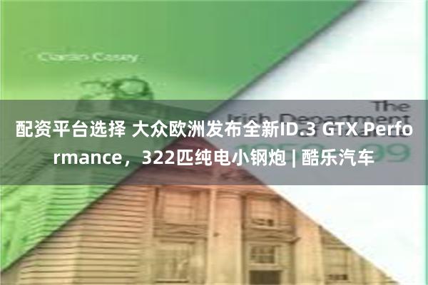 配资平台选择 大众欧洲发布全新ID.3 GTX Performance，322匹纯电小钢炮 | 酷乐汽车