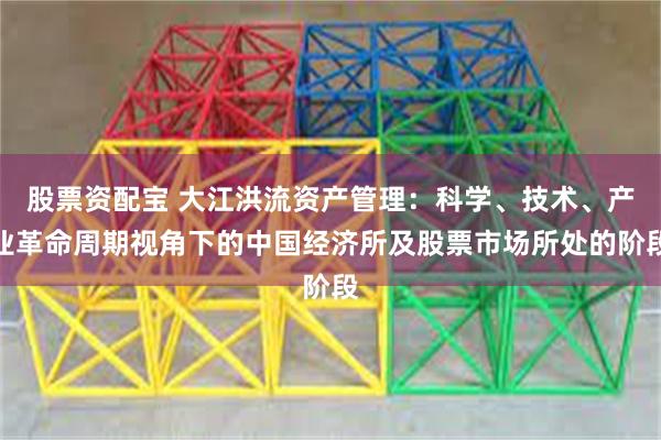 股票资配宝 大江洪流资产管理：科学、技术、产业革命周期视角下的中国经济所及股票市场所处的阶段