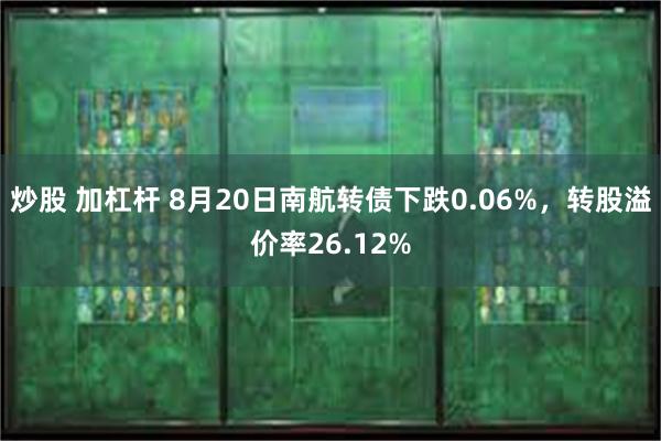 炒股 加杠杆 8月20日南航转债下跌0.06%，转股溢价率26.12%