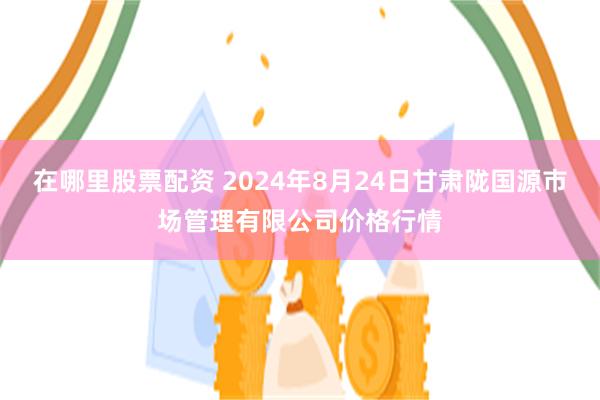 在哪里股票配资 2024年8月24日甘肃陇国源市场管理有限公司价格行情