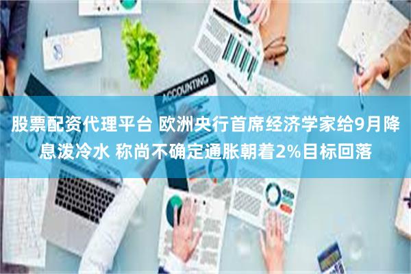 股票配资代理平台 欧洲央行首席经济学家给9月降息泼冷水 称尚不确定通胀朝着2%目标回落