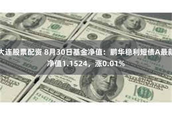 大连股票配资 8月30日基金净值：鹏华稳利短债A最新净值1.1524，涨0.01%