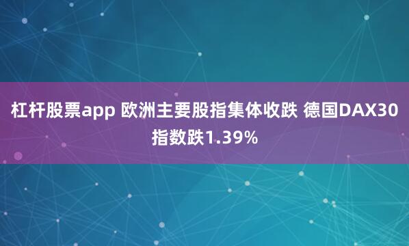 杠杆股票app 欧洲主要股指集体收跌 德国DAX30指数跌1.39%