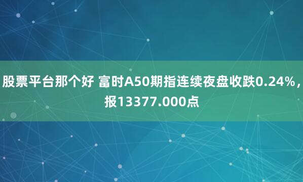 股票平台那个好 富时A50期指连续夜盘收跌0.24%，报13377.000点