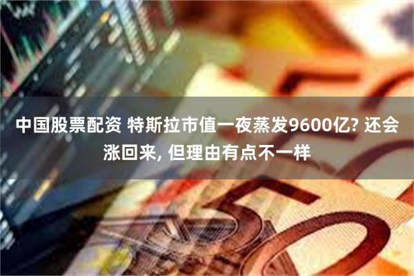 中国股票配资 特斯拉市值一夜蒸发9600亿? 还会涨回来, 但理由有点不一样