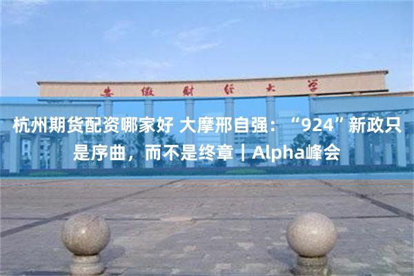 杭州期货配资哪家好 大摩邢自强：“924”新政只是序曲，而不是终章｜Alpha峰会