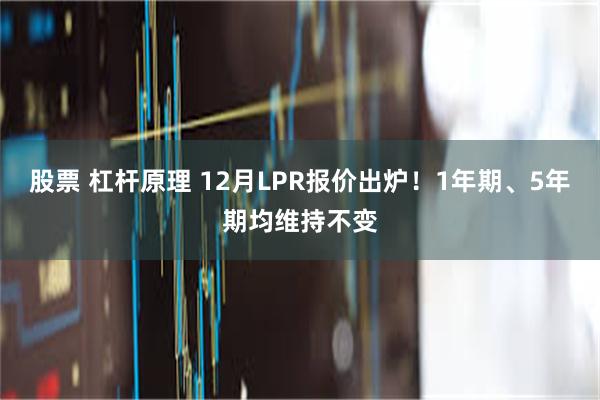 股票 杠杆原理 12月LPR报价出炉！1年期、5年期均维持不变