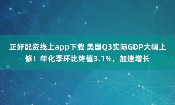 正好配资线上app下载 美国Q3实际GDP大幅上修！年化季环比终值3.1%，加速增长