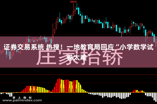 证券交易系统 热搜！一地教育局回应“小学数学试卷太难”