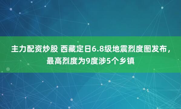 主力配资炒股 西藏定日6.8级地震烈度图发布，最高烈度为9度涉5个乡镇