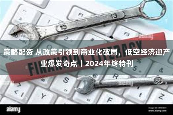 策略配资 从政策引领到商业化破局，低空经济迎产业爆发奇点丨2024年终特刊