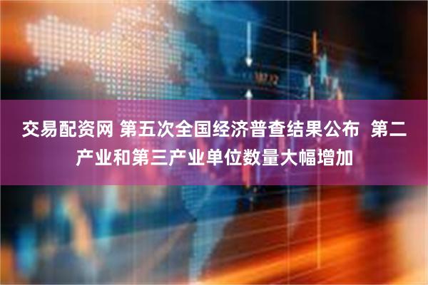 交易配资网 第五次全国经济普查结果公布  第二产业和第三产业单位数量大幅增加