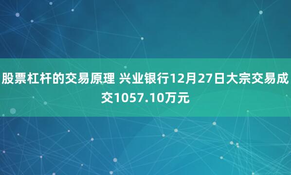 股票杠杆的交易原理 兴业银行12月27日大宗交易成交1057.10万元