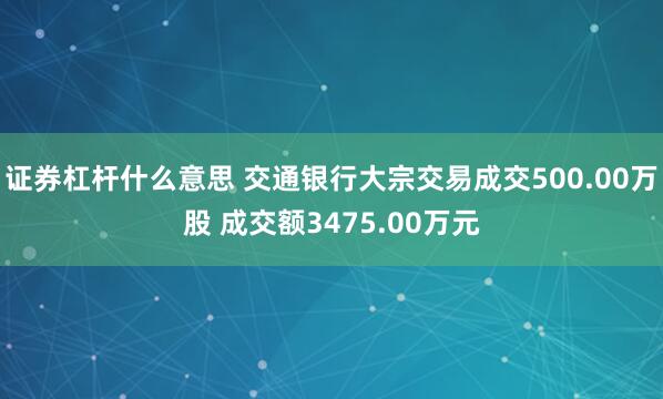 证券杠杆什么意思 交通银行大宗交易成交500.00万股 成交额3475.00万元