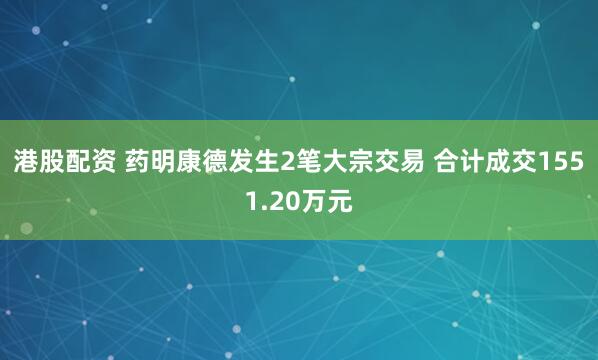 港股配资 药明康德发生2笔大宗交易 合计成交1551.20万元