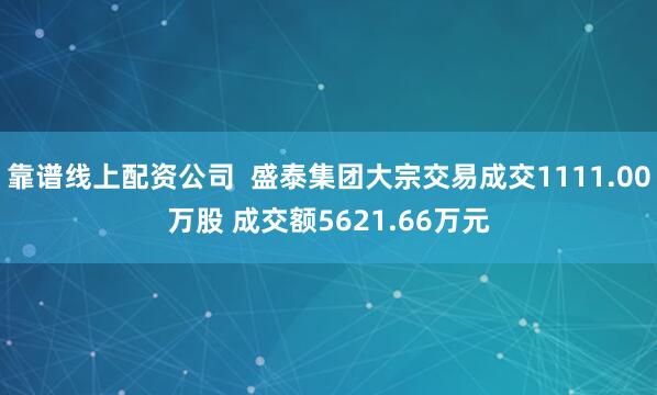 靠谱线上配资公司  盛泰集团大宗交易成交1111.00万股 成交额5621.66万元