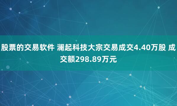 股票的交易软件 澜起科技大宗交易成交4.40万股 成交额298.89万元