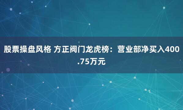 股票操盘风格 方正阀门龙虎榜：营业部净买入400.75万元