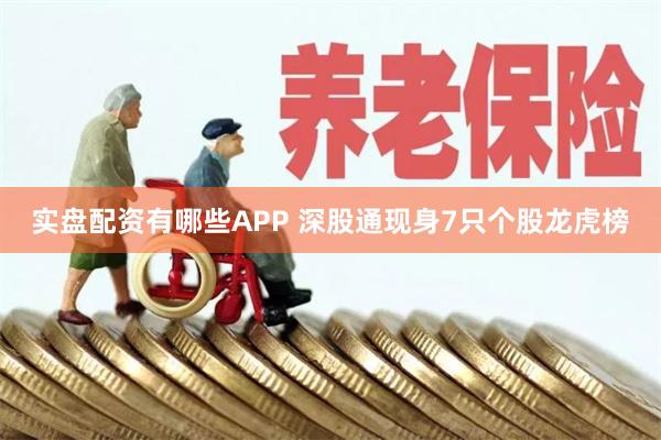 实盘配资有哪些APP 深股通现身7只个股龙虎榜