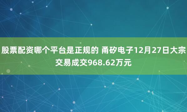 股票配资哪个平台是正规的 甬矽电子12月27日大宗交易成交968.62万元