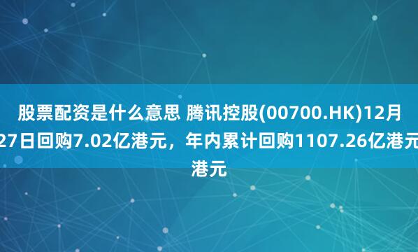 股票配资是什么意思 腾讯控股(00700.HK)12月27日回购7.02亿港元，年内累计回购1107.26亿港元