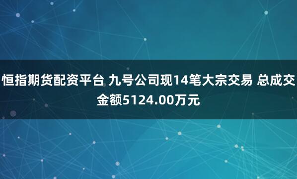 恒指期货配资平台 九号公司现14笔大宗交易 总成交金额5124.00万元