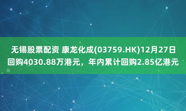 无锡股票配资 康龙化成(03759.HK)12月27日回购4030.88万港元，年内累计回购2.85亿港元