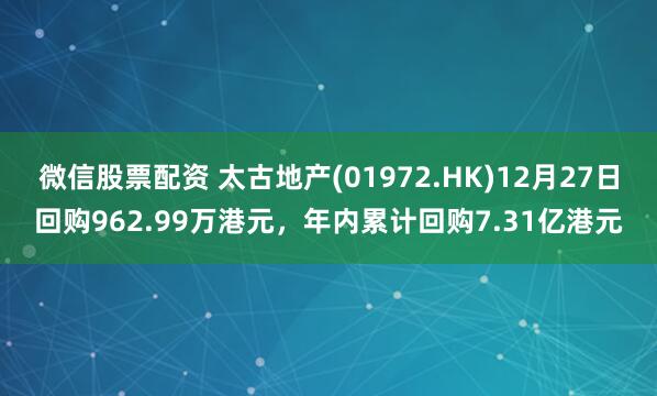 微信股票配资 太古地产(01972.HK)12月27日回购962.99万港元，年内累计回购7.31亿港元