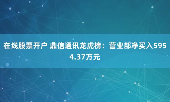 在线股票开户 鼎信通讯龙虎榜：营业部净买入5954.37万元