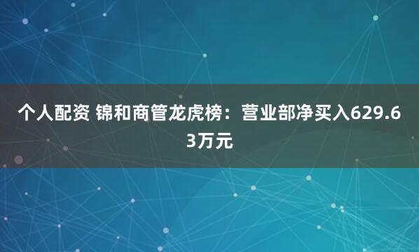 个人配资 锦和商管龙虎榜：营业部净买入629.63万元