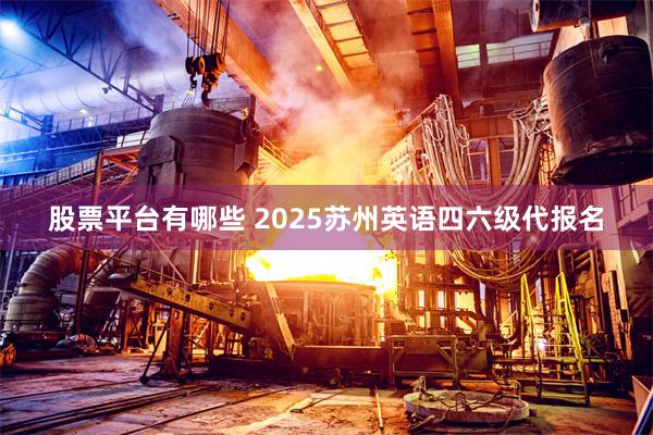 股票平台有哪些 2025苏州英语四六级代报名