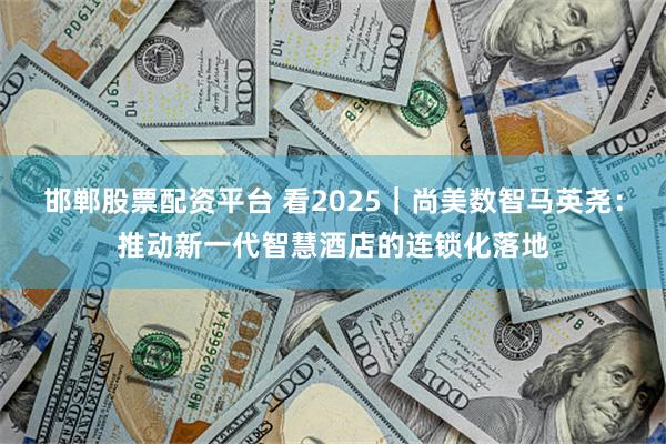 邯郸股票配资平台 看2025｜尚美数智马英尧：推动新一代智慧酒店的连锁化落地