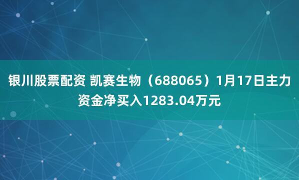 银川股票配资 凯赛生物（688065）1月17日主力资金净买入1283.04万元